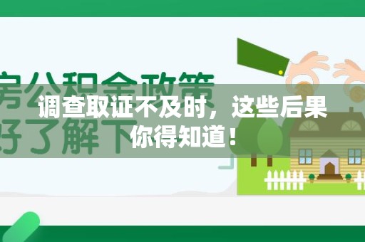 泾县调查取证不及时，这些后果你得知道！