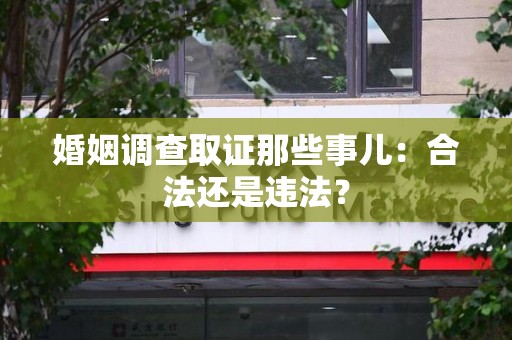 泾县婚姻调查取证那些事儿：合法还是违法？