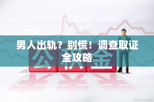 泾县男人出轨？别慌！调查取证全攻略