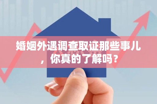 泾县婚姻外遇调查取证那些事儿，你真的了解吗？