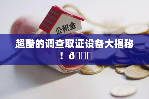 泾县超酷的调查取证设备大揭秘！😎