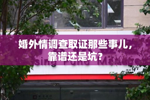 泾县婚外情调查取证那些事儿，靠谱还是坑？