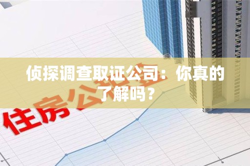 泾县侦探调查取证公司：你真的了解吗？