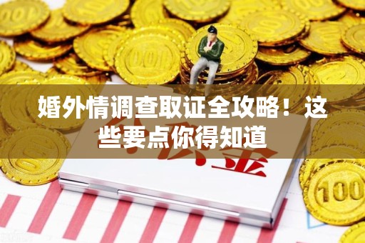 泾县婚外情调查取证全攻略！这些要点你得知道