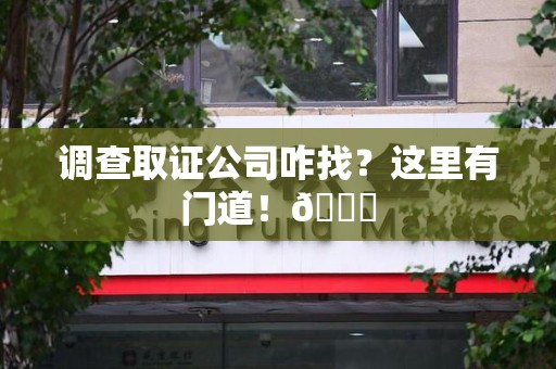 泾县调查取证公司咋找？这里有门道！😎
