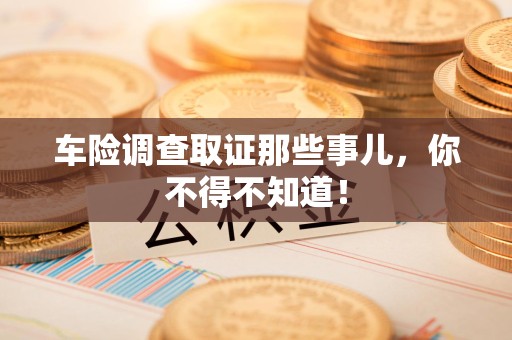 泾县车险调查取证那些事儿，你不得不知道！