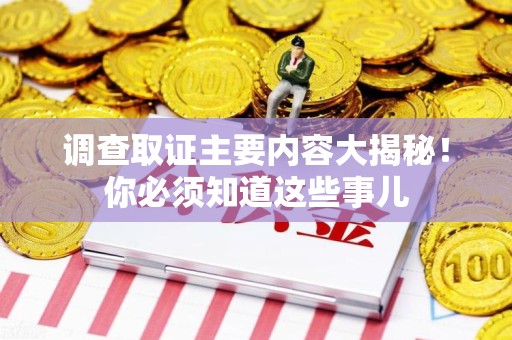 泾县调查取证主要内容大揭秘！你必须知道这些事儿