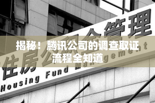 泾县揭秘！腾讯公司的调查取证流程全知道