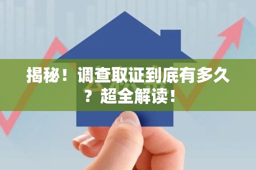 泾县揭秘！调查取证到底有多久？超全解读！