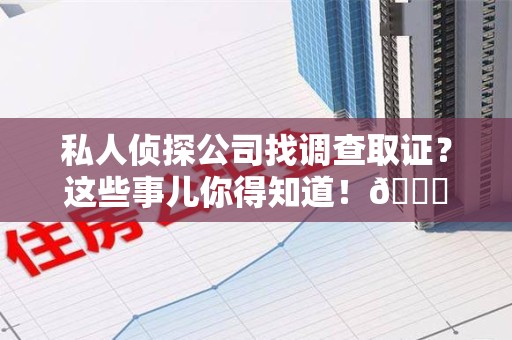 泾县私人侦探公司找调查取证？这些事儿你得知道！😎