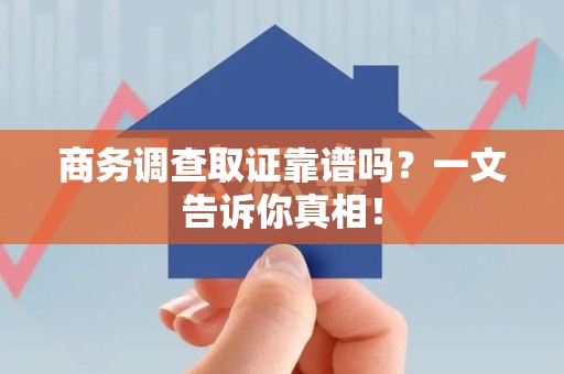 泾县商务调查取证靠谱吗？一文告诉你真相！