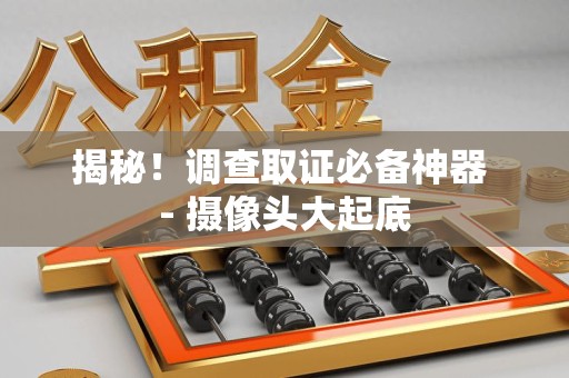 泾县揭秘！调查取证必备神器 - 摄像头大起底