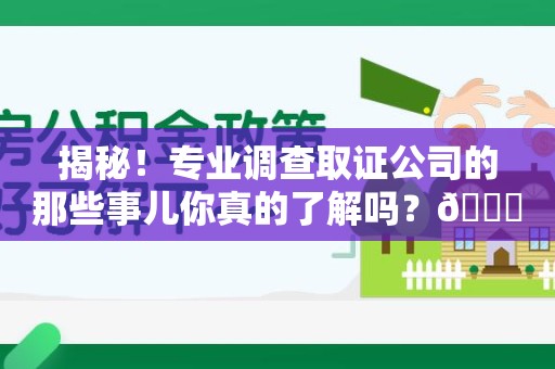 泾县揭秘！专业调查取证公司的那些事儿你真的了解吗？😎