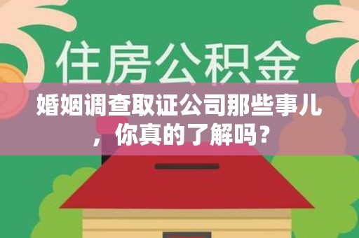 泾县婚姻调查取证公司那些事儿，你真的了解吗？