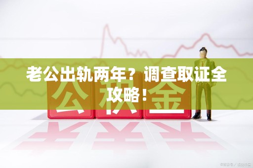 泾县老公出轨两年？调查取证全攻略！